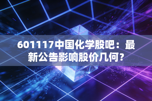 601117中国化学股吧：最新公告影响股价几何？