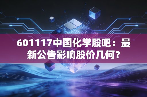 601117中国化学股吧：最新公告影响股价几何？