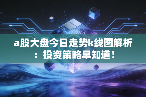 a股大盘今日走势k线图解析：投资策略早知道！