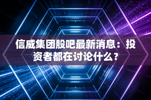 信威集团股吧最新消息：投资者都在讨论什么？