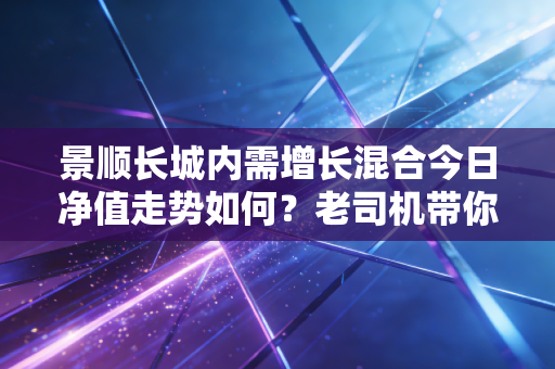 景顺长城内需增长混合今日净值走势如何？老司机带你了解！