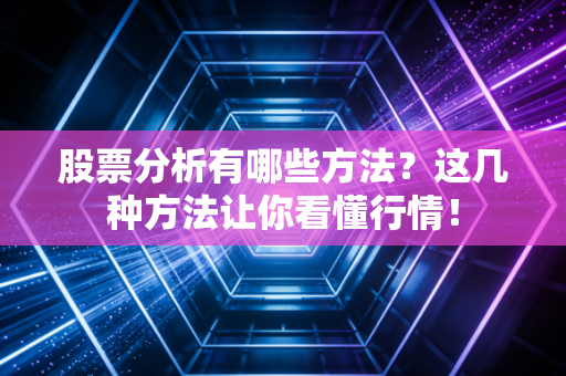 股票分析有哪些方法？这几种方法让你看懂行情！