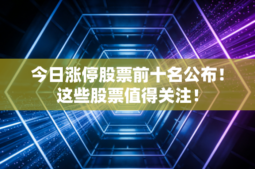 今日涨停股票前十名公布！这些股票值得关注！