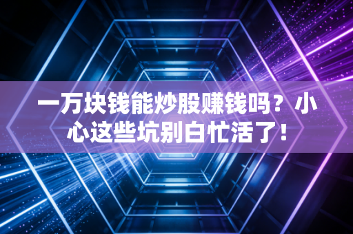 一万块钱能炒股赚钱吗?小心这些坑别白忙活了!
