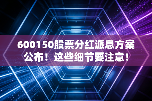 600150股票分红派息方案公布!这些细节要注意!