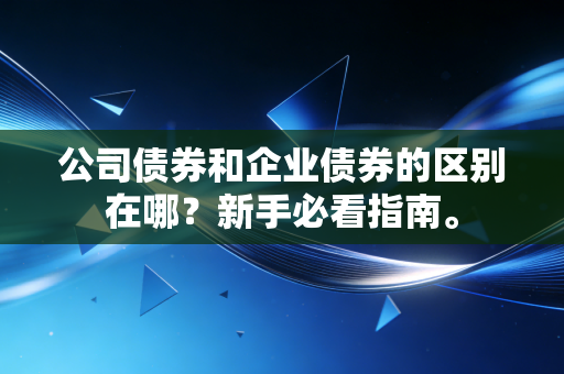 公司债券和企业债券的区别在哪？新手必看指南。