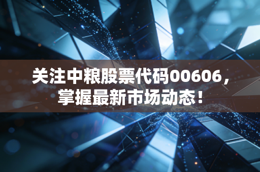 关注中粮股票代码00606，掌握最新市场动态！