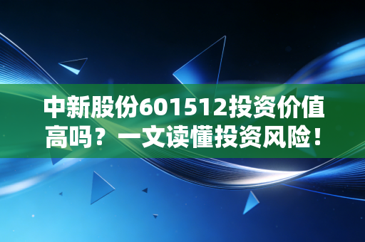 中新股份601512投资价值高吗？一文读懂投资风险！
