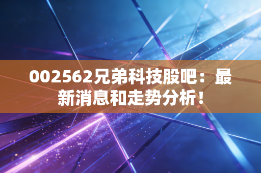 002562兄弟科技股吧：最新消息和走势分析！