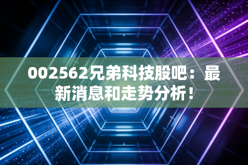 002562兄弟科技股吧：最新消息和走势分析！