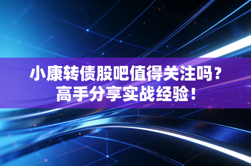 小康转债股吧值得关注吗？高手分享实战经验！