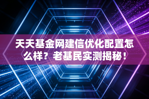 天天基金网建信优化配置怎么样？老基民实测揭秘！