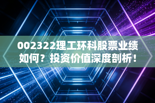 002322理工环科股票业绩如何？投资价值深度剖析！
