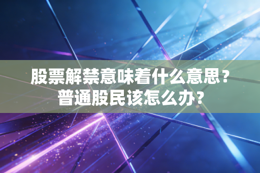 股票解禁意味着什么意思？普通股民该怎么办？