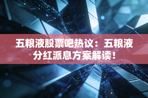 五粮液股票吧热议:五粮液分红派息方案解读!