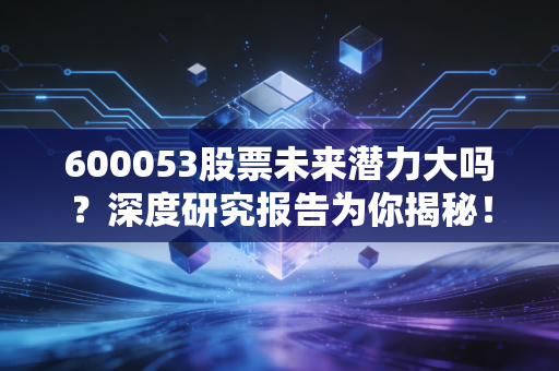 600053股票未来潜力大吗?深度研究报告为你揭秘!