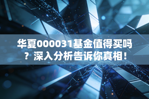 华夏000031基金值得买吗？深入分析告诉你真相！