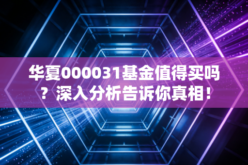 华夏000031基金值得买吗?深入分析告诉你真相!