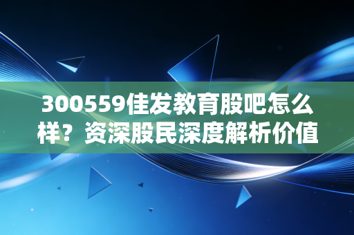 300559佳发教育股吧怎么样？资深股民深度解析价值！