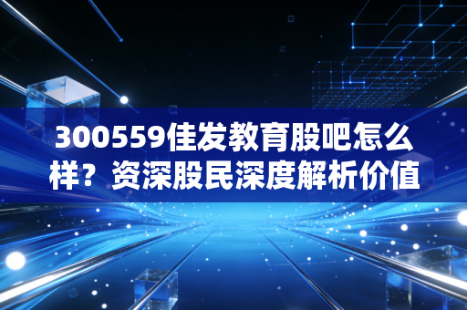300559佳发教育股吧怎么样？资深股民深度解析价值！