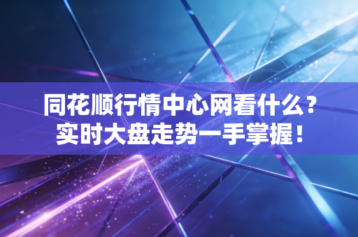 同花顺行情中心网看什么？实时大盘走势一手掌握！