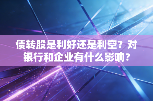 债转股是利好还是利空？对银行和企业有什么影响？