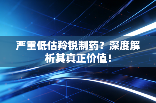 严重低估羚锐制药？深度解析其真正价值！
