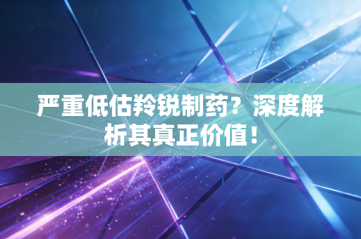严重低估羚锐制药？深度解析其真正价值！