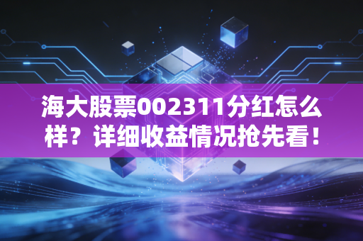 海大股票002311分红怎么样?详细收益情况抢先看!