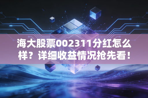 海大股票002311分红怎么样?详细收益情况抢先看!