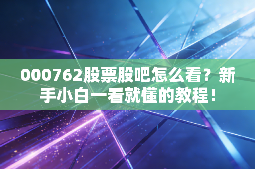 000762股票股吧怎么看？新手小白一看就懂的教程！