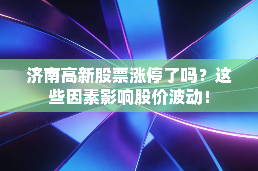 济南高新股票涨停了吗？这些因素影响股价波动！