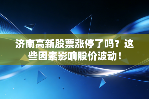 济南高新股票涨停了吗？这些因素影响股价波动！