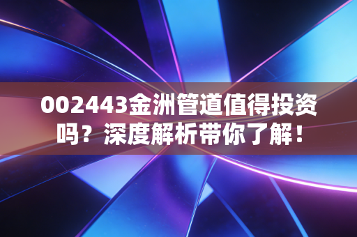 002443金洲管道值得投资吗？深度解析带你了解！