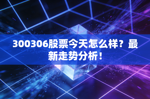 300306股票今天怎么样?最新走势分析!