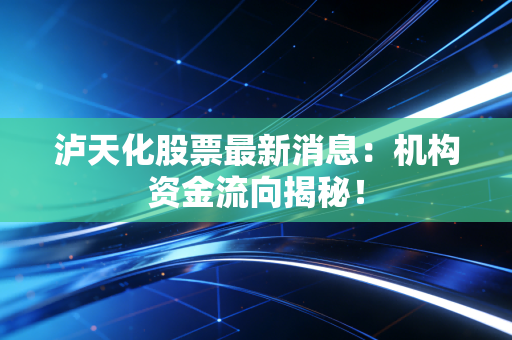 泸天化股票最新消息：机构资金流向揭秘！