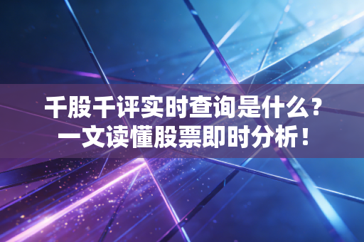千股千评实时查询是什么？一文读懂股票即时分析！