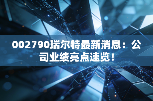 002790瑞尔特最新消息:公司业绩亮点速览!