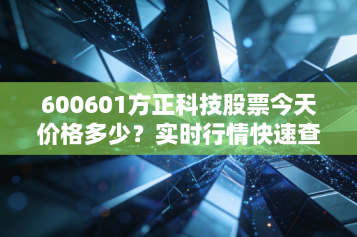600601方正科技股票今天价格多少？实时行情快速查询！