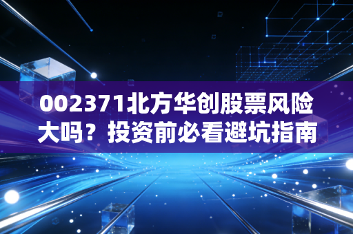 002371北方华创股票风险大吗？投资前必看避坑指南！