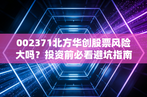 002371北方华创股票风险大吗？投资前必看避坑指南！