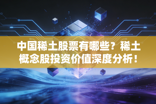中国稀土股票有哪些？稀土概念股投资价值深度分析！