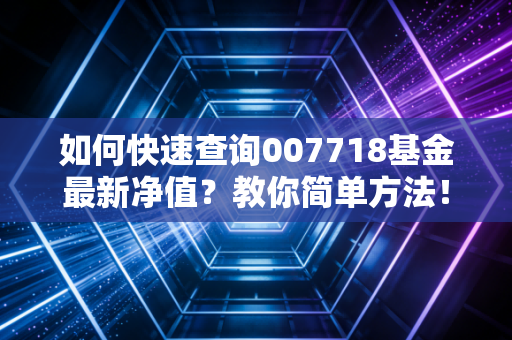 如何快速查询007718基金最新净值?教你简单方法!