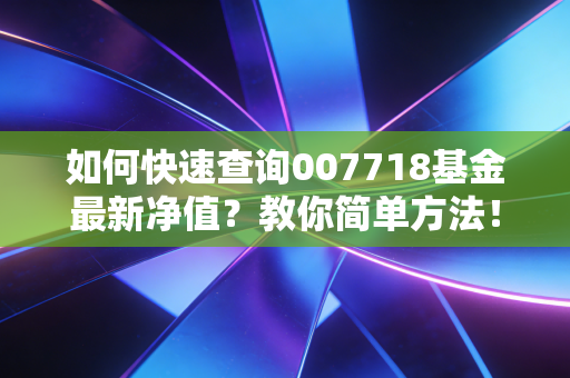 如何快速查询007718基金最新净值？教你简单方法！