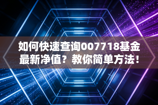 如何快速查询007718基金最新净值?教你简单方法!