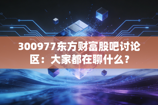 300977东方财富股吧讨论区：大家都在聊什么？