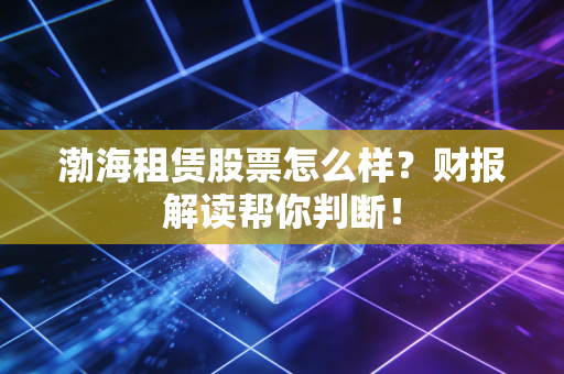 渤海租赁股票怎么样？财报解读帮你判断！