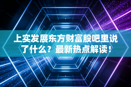 上实发展东方财富股吧里说了什么？最新热点解读！