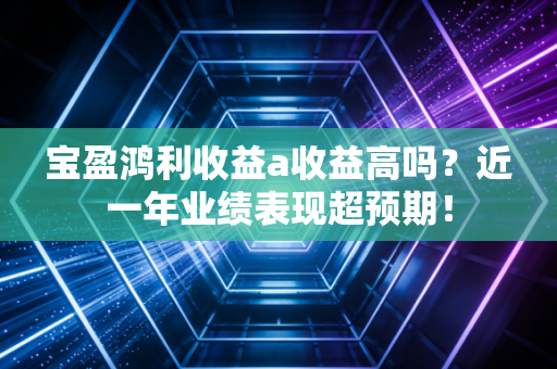宝盈鸿利收益a收益高吗?近一年业绩表现超预期!