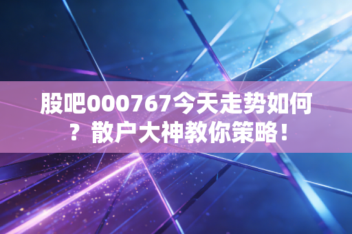 股吧000767今天走势如何?散户大神教你策略!